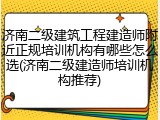 济南二级建筑工程建造师附近正规培训机构有哪些怎么选(济南二级建造师培训机构推荐)
