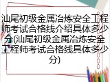 汕尾初级金属冶炼安全工程师考试合格线介绍具体多少分(汕尾初级金属冶炼安全工程师考试合格线具体多少分)