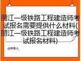 丽江一级铁路工程建造师考试报名需要提供什么材料(丽江一级铁路工程建造师考试报名材料)