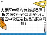 大足区中级应急救援员网上报名服务平台网址多少(大足区中级应急救援员报名网址)