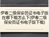 伊春二级保安员证书电子版在哪下载怎么下(伊春二级保安员证书电子版下载)
