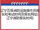 辽宁五级消防设施操作员报名和考试时间及报名网址(辽宁消防报名时间)