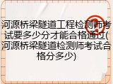 河源桥梁隧道工程检测师考试要多少分才能合格通过(河源桥梁隧道检测师考试合格分多少)