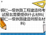 铜仁一级铁路工程建造师考试报名需要提供什么材料(铜仁一级铁路建造师报名材料)