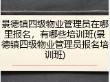 景德镇四级物业管理员在哪里报名，有哪些培训班(景德镇四级物业管理员报名培训班)