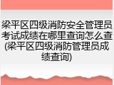 梁平区四级消防安全管理员考试成绩在哪里查询怎么查(梁平区四级消防管理员成绩查询)