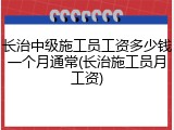 长治中级施工员工资多少钱一个月通常(长治施工员月工资)