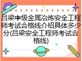 吕梁中级金属冶炼安全工程师考试合格线介绍具体多少分(吕梁安全工程师考试合格线)
