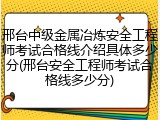 邢台中级金属冶炼安全工程师考试合格线介绍具体多少分(邢台安全工程师考试合格线多少分)