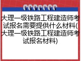 大理一级铁路工程建造师考试报名需要提供什么材料(大理一级铁路工程建造师考试报名材料)