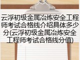 云浮初级金属冶炼安全工程师考试合格线介绍具体多少分(云浮初级金属冶炼安全工程师考试合格线分值)