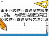 莆田四级物业管理员在哪里报名，有哪些培训班(莆田四级物业管理员报名培训班)