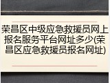 荣昌区中级应急救援员网上报名服务平台网址多少(荣昌区应急救援员报名网址)