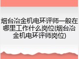 烟台冶金机电环评师一般在哪里工作什么岗位(烟台冶金机电环评师岗位)