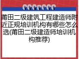 莆田二级建筑工程建造师附近正规培训机构有哪些怎么选(莆田二级建造师培训机构推荐)