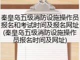 秦皇岛五级消防设施操作员报名和考试时间及报名网址(秦皇岛五级消防设施操作员报名时间及网址)