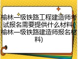 榆林一级铁路工程建造师考试报名需要提供什么材料(榆林一级铁路建造师报名材料)