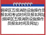 铜梁区五级消防设施操作员报名和考试时间及报名网址(铜梁区五级消防设施操作员报名时间及网址)