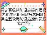 保定五级消防设施操作员报名和考试时间及报名网址(保定五级消防设施操作员报名时间)