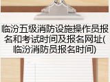 临汾五级消防设施操作员报名和考试时间及报名网址(临汾消防员报名时间)