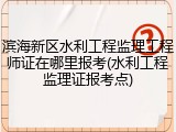 滨海新区水利工程监理工程师证在哪里报考(水利工程监理证报考点)