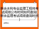 新余水利专业监理工程师考试成绩公布时间如何查询(新余监理考试成绩查询时间)