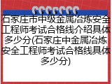 石家庄市中级金属冶炼安全工程师考试合格线介绍具体多少分(石家庄中金属冶炼安全工程师考试合格线具体多少分)