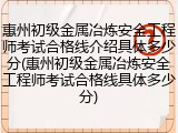 惠州初级金属冶炼安全工程师考试合格线介绍具体多少分(惠州初级金属冶炼安全工程师考试合格线具体多少分)