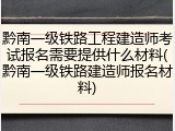 黔南一级铁路工程建造师考试报名需要提供什么材料(黔南一级铁路建造师报名材料)