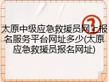 太原中级应急救援员网上报名服务平台网址多少(太原应急救援员报名网址)