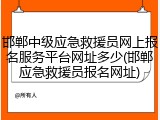 邯郸中级应急救援员网上报名服务平台网址多少(邯郸应急救援员报名网址)