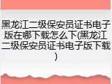 黑龙江二级保安员证书电子版在哪下载怎么下(黑龙江二级保安员证书电子版下载)