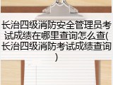 长治四级消防安全管理员考试成绩在哪里查询怎么查(长治四级消防考试成绩查询)
