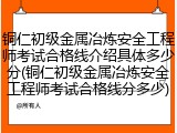 铜仁初级金属冶炼安全工程师考试合格线介绍具体多少分(铜仁初级金属冶炼安全工程师考试合格线分多少)