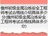 儋州初级金属冶炼安全工程师考试合格线介绍具体多少分(儋州初级金属冶炼安全工程师考试合格线具体多少分)