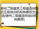德州二级建筑工程建造师附近正规培训机构有哪些怎么选(德州二级建造师培训机构推荐)