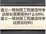 遵义一级铁路工程建造师考试报名需要提供什么材料(遵义一级铁路工程建造师考试报名材料)
