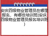 安庆四级物业管理员在哪里报名，有哪些培训班(安庆四级物业管理员报名培训班)