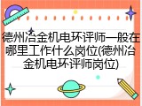 德州冶金机电环评师一般在哪里工作什么岗位(德州冶金机电环评师岗位)