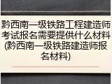 黔西南一级铁路工程建造师考试报名需要提供什么材料(黔西南一级铁路建造师报名材料)