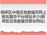 铜梁区中级应急救援员网上报名服务平台网址多少(铜梁区应急救援员报名网址)