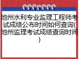 池州水利专业监理工程师考试成绩公布时间如何查询(池州监理考试成绩查询时间)