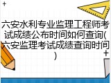 六安水利专业监理工程师考试成绩公布时间如何查询(六安监理考试成绩查询时间)