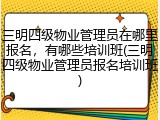三明四级物业管理员在哪里报名，有哪些培训班(三明四级物业管理员报名培训班)