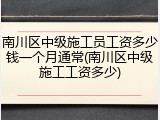 南川区中级施工员工资多少钱一个月通常(南川区中级施工工资多少)