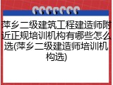 萍乡二级建筑工程建造师附近正规培训机构有哪些怎么选(萍乡二级建造师培训机构选)