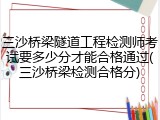 三沙桥梁隧道工程检测师考试要多少分才能合格通过(三沙桥梁检测合格分)