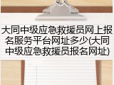 大同中级应急救援员网上报名服务平台网址多少(大同中级应急救援员报名网址)