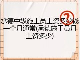 承德中级施工员工资多少钱一个月通常(承德施工员月工资多少)
