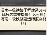 渭南一级铁路工程建造师考试报名需要提供什么材料(渭南一级铁路建造师报名材料)